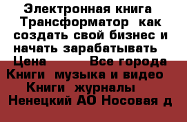 Электронная книга «Трансформатор» как создать свой бизнес и начать зарабатывать › Цена ­ 100 - Все города Книги, музыка и видео » Книги, журналы   . Ненецкий АО,Носовая д.